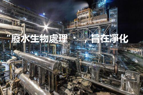 “廢水生物處理，旨在凈化水源，守護(hù)碧水藍(lán)天”